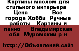 Картины маслом для стильного интерьера › Цена ­ 30 000 - Все города Хобби. Ручные работы » Картины и панно   . Владимирская обл.,Муромский р-н